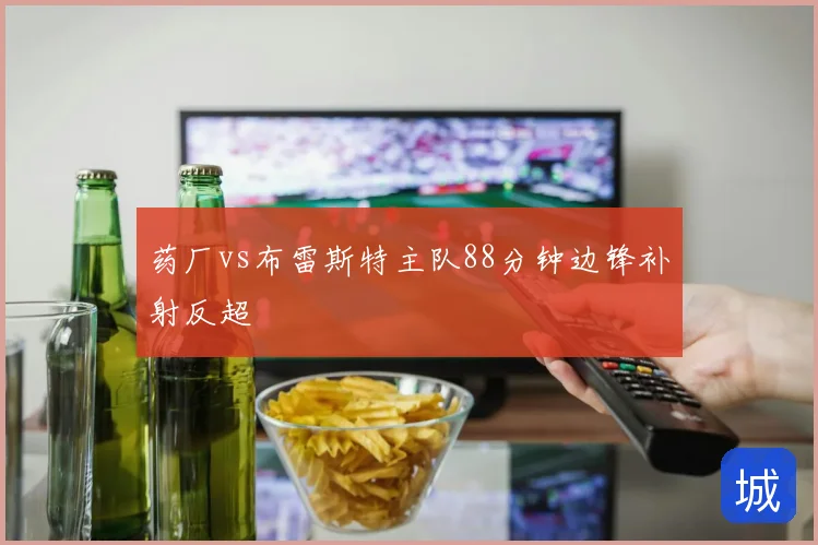 药厂vs布雷斯特主队88分钟边锋补射反超