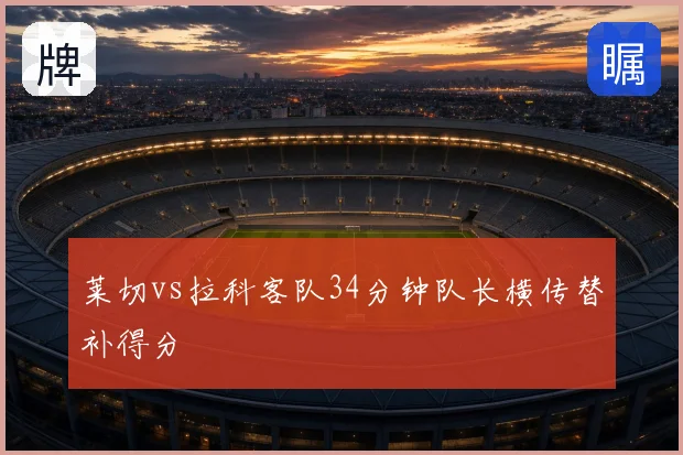 莱切vs拉科客队34分钟队长横传替补得分