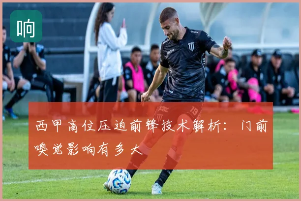 西甲高位压迫前锋技术解析:门前嗅觉影响有多大
