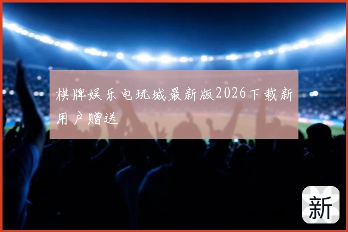 棋牌娱乐电玩城最新版2026下载新用户赠送
