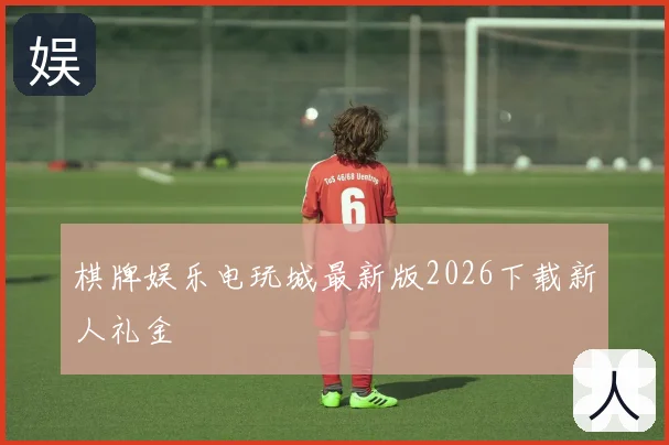 棋牌娱乐电玩城最新版2026下载新人礼金