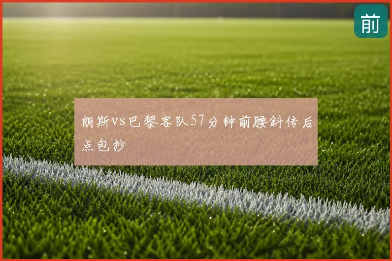 朗斯vs巴黎客队57分钟前腰斜传后点包抄