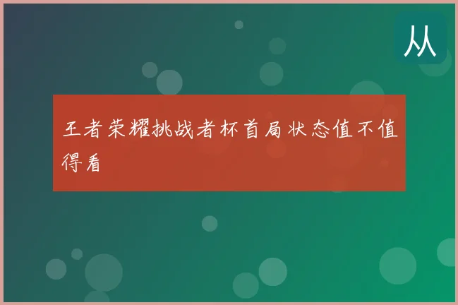 王者荣耀挑战者杯首局状态值不值得看